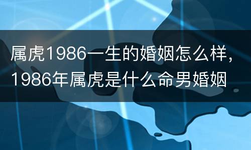 属虎1986一生的婚姻怎么样，1986年属虎是什么命男婚姻