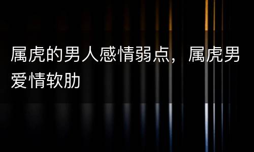 属虎的男人感情弱点，属虎男爱情软肋