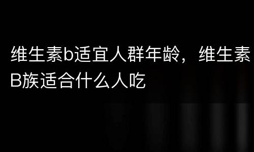 维生素b适宜人群年龄，维生素B族适合什么人吃
