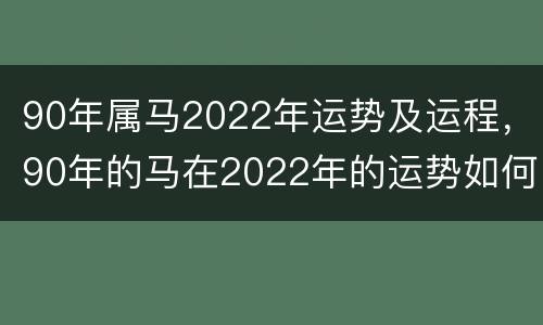 90年属马2022年运势及运程，90年的马在2022年的运势如何