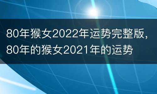 80年猴女2022年运势完整版，80年的猴女2021年的运势