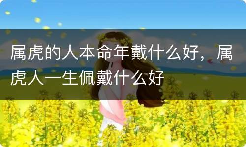 属虎的人本命年戴什么好，属虎人一生佩戴什么好