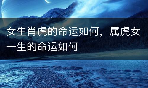 女生肖虎的命运如何，属虎女一生的命运如何