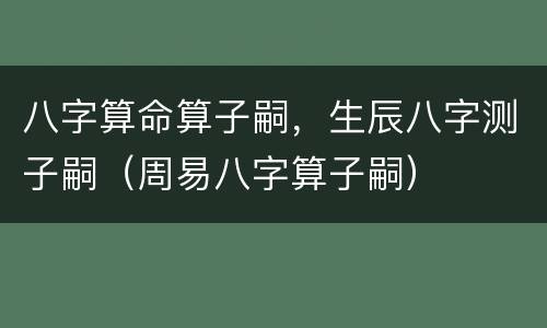 八字算命算子嗣，生辰八字测子嗣（周易八字算子嗣）