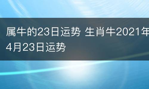 属牛的23日运势 生肖牛2021年4月23日运势