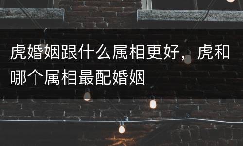 虎婚姻跟什么属相更好，虎和哪个属相最配婚姻