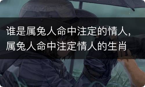 谁是属兔人命中注定的情人，属兔人命中注定情人的生肖