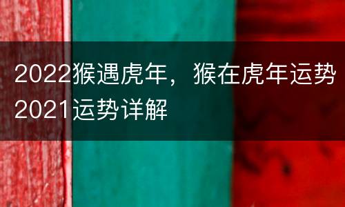 2022猴遇虎年，猴在虎年运势2021运势详解