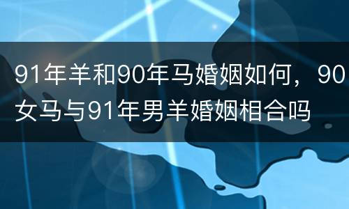 91年羊和90年马婚姻如何，90女马与91年男羊婚姻相合吗