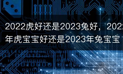 2022虎好还是2023兔好，2022年虎宝宝好还是2023年兔宝宝好