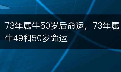 73年属牛50岁后命运，73年属牛49和50岁命运