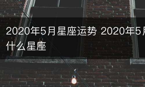 2020年5月星座运势 2020年5月什么星座