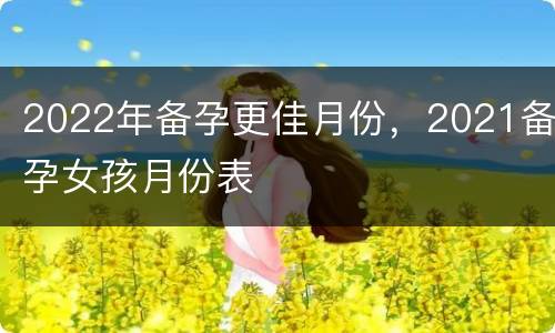 2022年备孕更佳月份，2021备孕女孩月份表
