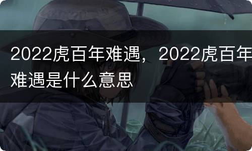 2022虎百年难遇，2022虎百年难遇是什么意思