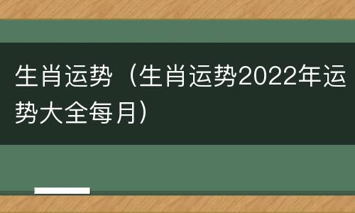 生肖运势（生肖运势2022年运势大全每月）