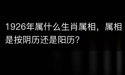 1926年属什么生肖属相，属相是按阴历还是阳历?