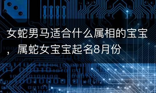 女蛇男马适合什么属相的宝宝，属蛇女宝宝起名8月份
