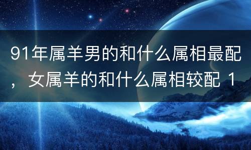 91年属羊男的和什么属相最配，女属羊的和什么属相较配 199