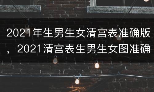2021年生男生女清宫表准确版，2021清宫表生男生女图准确度高吗？