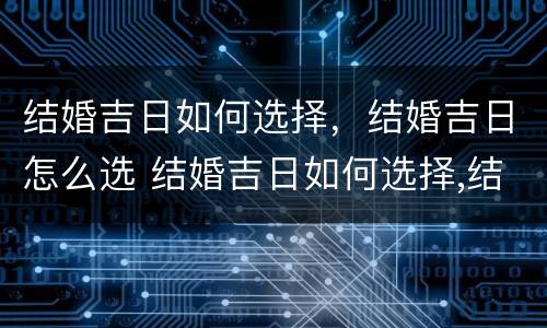 结婚吉日如何选择，结婚吉日怎么选 结婚吉日如何选择,结婚吉日怎么选择