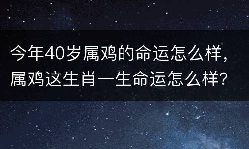 今年40岁属鸡的命运怎么样，属鸡这生肖一生命运怎么样？1993年的，越