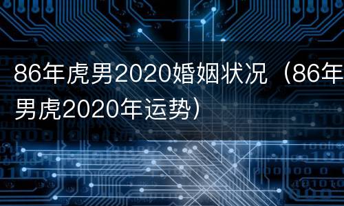 86年虎男2020婚姻状况（86年男虎2020年运势）