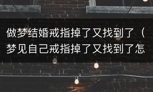 做梦结婚戒指掉了又找到了（梦见自己戒指掉了又找到了怎么回事）