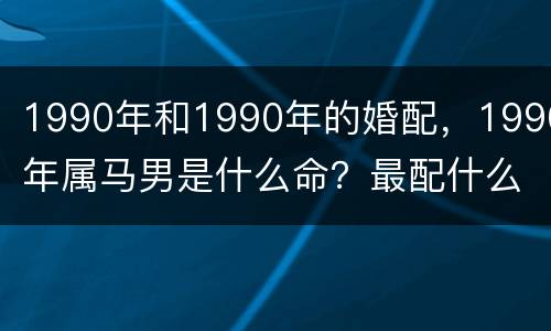 1990年和1990年的婚配，1990年属马男是什么命？最配什么属相