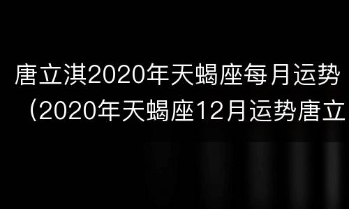 唐立淇2020年天蝎座每月运势（2020年天蝎座12月运势唐立淇）