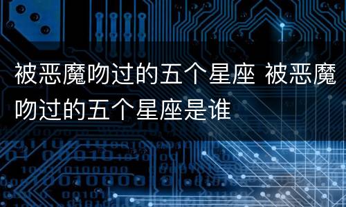 被恶魔吻过的五个星座 被恶魔吻过的五个星座是谁