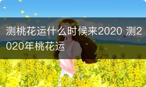 测桃花运什么时候来2020 测2020年桃花运
