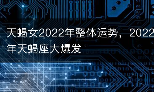 天蝎女2022年整体运势，2022年天蝎座大爆发