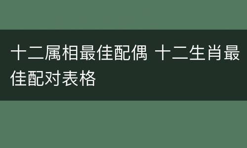 十二属相最佳配偶 十二生肖最佳配对表格