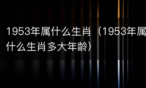 1953年属什么生肖（1953年属什么生肖多大年龄）