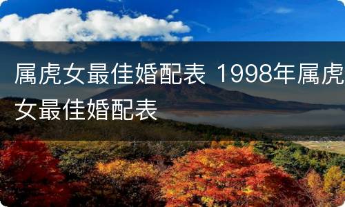 属虎女最佳婚配表 1998年属虎女最佳婚配表