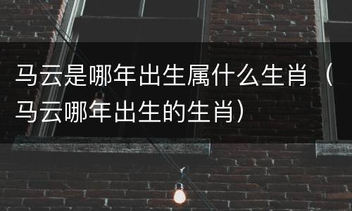 马云是哪年出生属什么生肖（马云哪年出生的生肖）