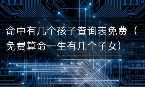 命中有几个孩子查询表免费（免费算命一生有几个子女）