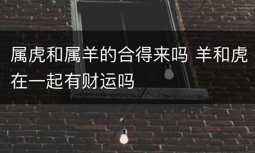 属虎和属羊的合得来吗 羊和虎在一起有财运吗
