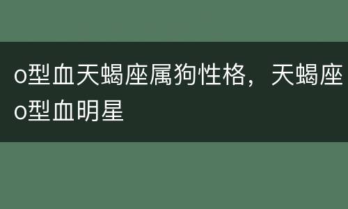 o型血天蝎座属狗性格，天蝎座o型血明星