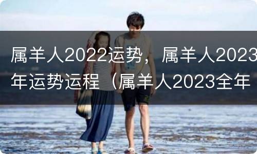 属羊人2022运势，属羊人2023年运势运程（属羊人2023全年运势）
