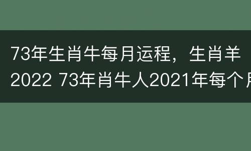 73年生肖牛每月运程，生肖羊2022 73年肖牛人2021年每个月运势