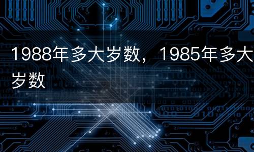 1988年多大岁数，1985年多大岁数