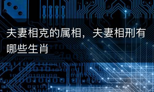 夫妻相克的属相，夫妻相刑有哪些生肖