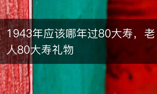1943年应该哪年过80大寿，老人80大寿礼物