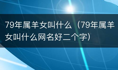 79年属羊女叫什么（79年属羊女叫什么网名好二个字）