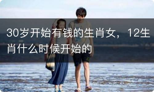 30岁开始有钱的生肖女，12生肖什么时候开始的
