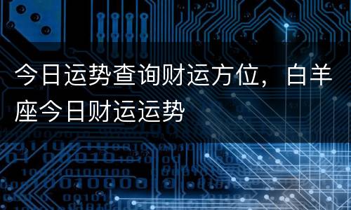 今日运势查询财运方位，白羊座今日财运运势