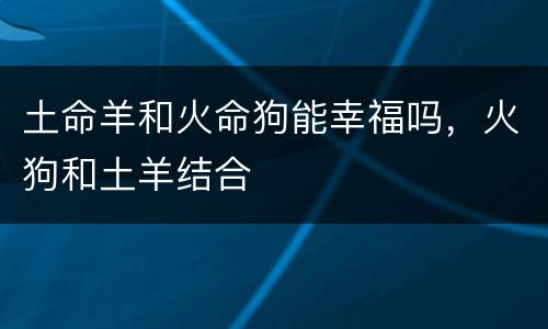 土命羊和火命狗能幸福吗，火狗和土羊结合