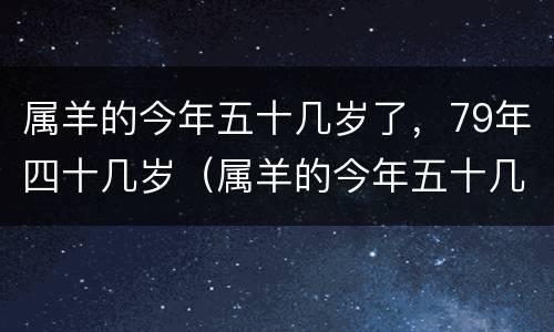 属羊的今年五十几岁了，79年四十几岁（属羊的今年五十几岁了,79年四十几岁怎么样）