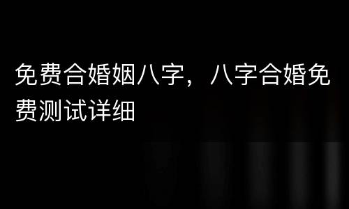 免费合婚姻八字，八字合婚免费测试详细